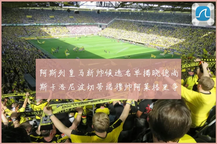 阿斯列皇马新帅候选名单揭晓德尚斯卡洛尼波切蒂诺穆帅阿莱格里争夺教鞭